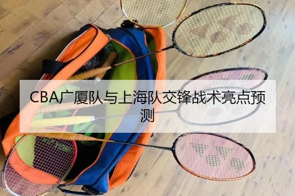 CBA广厦队与上海队交锋战术亮点预测