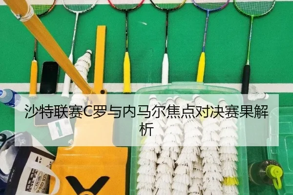 沙特联赛C罗与内马尔焦点对决赛果解析